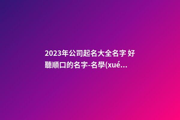 2023年公司起名大全名字 好聽順口的名字-名學(xué)網(wǎng)
